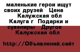 маленькие герои ищут своих друзей › Цена ­ 200 - Калужская обл., Калуга г. Подарки и сувениры » Другое   . Калужская обл.